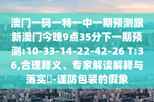 澳門一碼一特一中一期預(yù)測(cè)跟新澳門今晚9點(diǎn)35分下一期預(yù)測(cè):10-33-14-22-42-26 T:36,合理釋義、專家解讀解釋與落實(shí)?-謹(jǐn)防包裝的假象