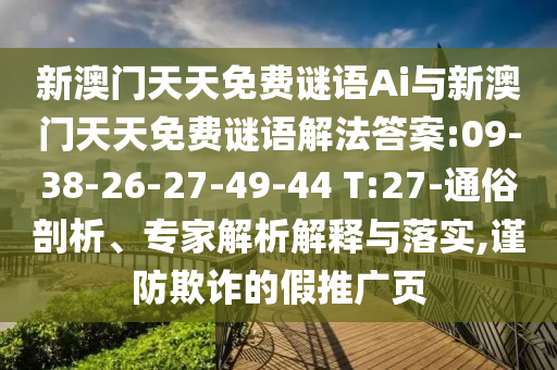 新澳門天天免費(fèi)謎語Ai與新澳門天天免費(fèi)謎語解法答案:09-38-26-27-49-44 T:27-通俗剖析、專家解析解釋與落實(shí),謹(jǐn)防欺詐的假推廣頁