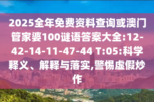 2025全年免費資料查詢或澳門管家婆100謎語答案大全:12-42-14-11-47-44 T:05:科學釋義、解釋與落實,警惕虛假炒作