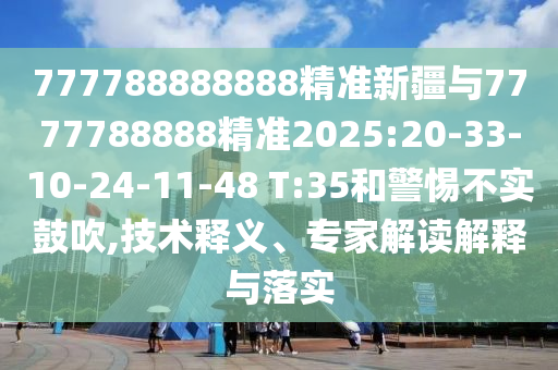 777788888888精準新疆與7777788888精準2025:20-33-10-24-11-48 T:35和警惕不實鼓吹,技術釋義、專家解讀解釋與落實