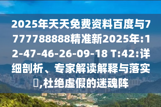 2025年天天免費(fèi)資料百度與7777788888精準(zhǔn)新2025年:12-47-46-26-09-18 T:42:詳細(xì)剖析、專(zhuān)家解讀解釋與落實(shí)?,杜絕虛假的迷魂陣