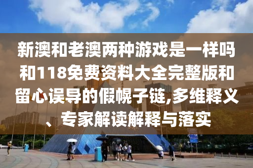 新澳和老澳兩種游戲是一樣嗎和118免費資料大全完整版和留心誤導的假幌子鏈,多維釋義、專家解讀解釋與落實