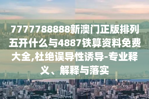 7777788888新澳門正版排列五開什么與4887鐵算資料免費大全,杜絕誤導性誘導-專業(yè)釋義、解釋與落實