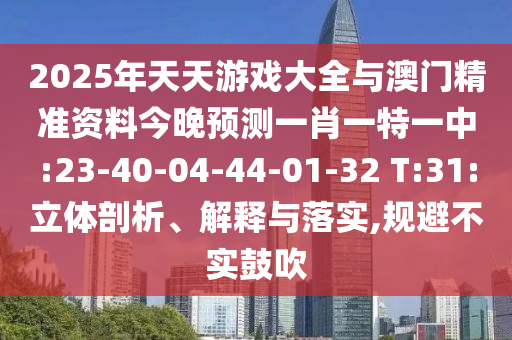 2025年天天游戲大全與澳門精準(zhǔn)資料今晚預(yù)測(cè)一肖一特一中:23-40-04-44-01-32 T:31:立體剖析、解釋與落實(shí),規(guī)避不實(shí)鼓吹