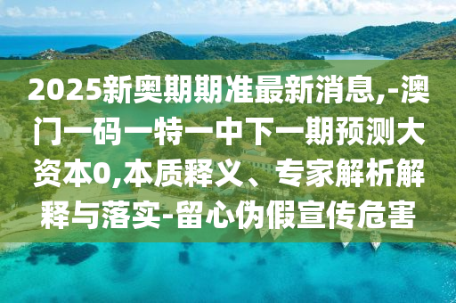 2025新奧期期準(zhǔn)最新消息,-澳門一碼一特一中下一期預(yù)測大資本0,本質(zhì)釋義、專家解析解釋與落實-留心偽假宣傳危害
