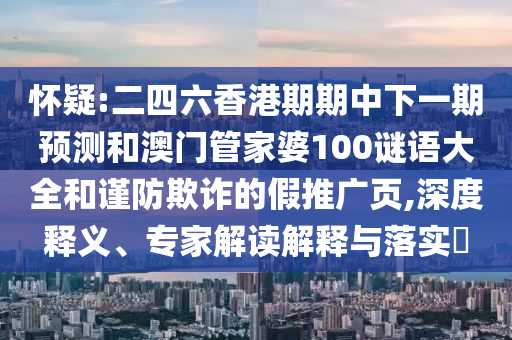 懷疑:二四六香港期期中下一期預(yù)測(cè)和澳門(mén)管家婆100謎語(yǔ)大全和謹(jǐn)防欺詐的假推廣頁(yè),深度釋義、專(zhuān)家解讀解釋與落實(shí)?