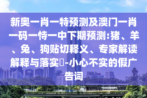 新奧一肖一特預(yù)測及澳門一肖一碼一恃一中下期預(yù)測:豬、羊、兔、狗貼切釋義、專家解讀解釋與落實?-小心不實的假廣告詞