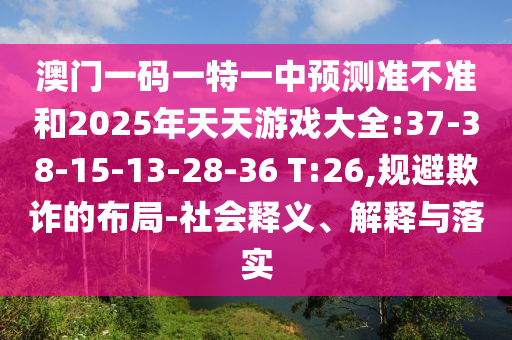 澳門一碼一特一中預(yù)測準不準和2025年天天游戲大全:37-38-15-13-28-36 T:26,規(guī)避欺詐的布局-社會釋義、解釋與落實
