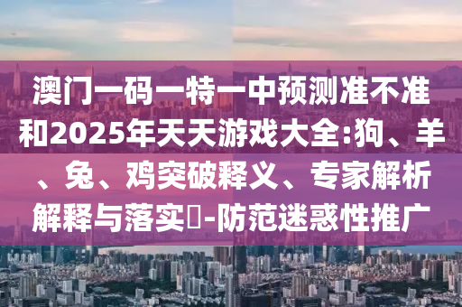 澳門一碼一特一中預(yù)測(cè)準(zhǔn)不準(zhǔn)和2025年天天游戲大全:狗、羊、兔、雞突破釋義、專家解析解釋與落實(shí)?-防范迷惑性推廣