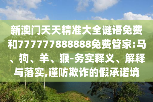 新澳門天天精準大全謎語免費和777777888888免費管家:馬、狗、羊、猴-務實釋義、解釋與落實,謹防欺詐的假承諾境