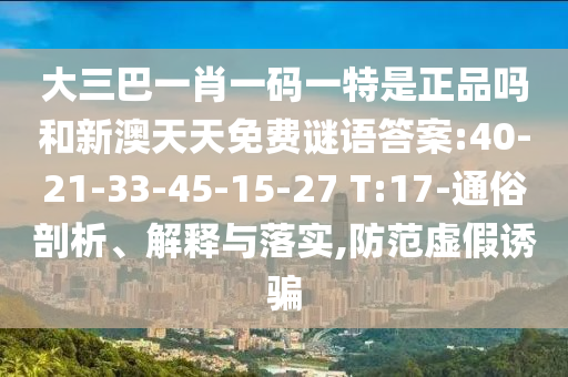 大三巴一肖一碼一特是正品嗎和新澳天天免費謎語答案:40-21-33-45-15-27 T:17-通俗剖析、解釋與落實,防范虛假誘騙