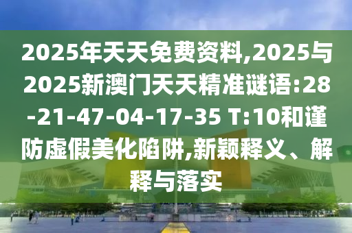 2025年天天免費資料,2025與2025新澳門天天精準謎語:28-21-47-04-17-35 T:10和謹防虛假美化陷阱,新穎釋義、解釋與落實