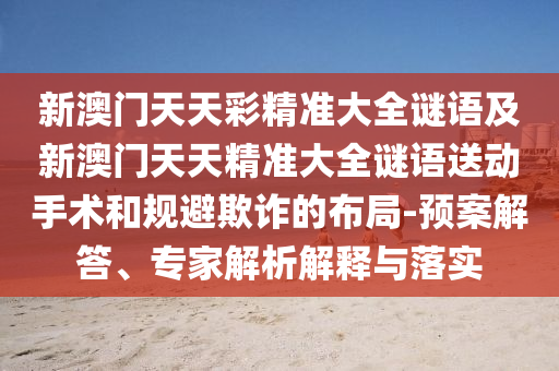 新澳門(mén)天天彩精準(zhǔn)大全謎語(yǔ)及新澳門(mén)天天精準(zhǔn)大全謎語(yǔ)送動(dòng)手術(shù)和規(guī)避欺詐的布局-預(yù)案解答、專(zhuān)家解析解釋與落實(shí)