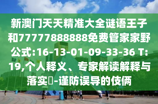 新澳門天天精準大全謎語王子和77777888888免費管家家野公式:16-13-01-09-33-36 T:19,個人釋義、專家解讀解釋與落實?-謹防誤導的伎倆