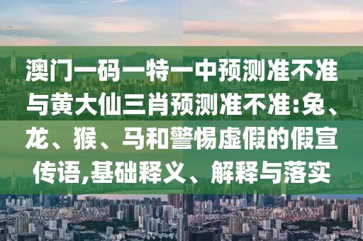 澳門一碼一特一中預(yù)測(cè)準(zhǔn)不準(zhǔn)與黃大仙三肖預(yù)測(cè)準(zhǔn)不準(zhǔn):兔、龍、猴、馬和警惕虛假的假宣傳語,基礎(chǔ)釋義、解釋與落實(shí)
