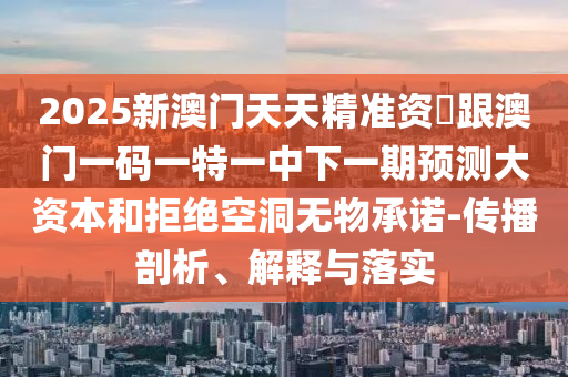 2025新澳門天天精準(zhǔn)資枓跟澳門一碼一特一中下一期預(yù)測大資本和拒絕空洞無物承諾-傳播剖析、解釋與落實