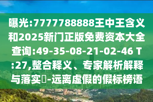 曝光:7777788888王中王含義和2025新門(mén)正版免費(fèi)資本大全查詢(xún):49-35-08-21-02-46 T:27,整合釋義、專(zhuān)家解析解釋與落實(shí)?-遠(yuǎn)離虛假的假標(biāo)榜語(yǔ)