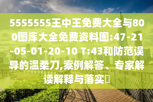 5555555王中王免費(fèi)大全與800圖庫(kù)大全免費(fèi)資料圖:47-21-05-01-20-10 T:43和防范誤導(dǎo)的溫柔刀,案例解答、專家解讀解釋與落實(shí)?