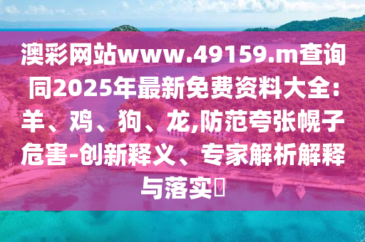 澳彩網(wǎng)站www.49159.m查詢同2025年最新免費(fèi)資料大全:羊、雞、狗、龍,防范夸張幌子危害-創(chuàng)新釋義、專家解析解釋與落實(shí)?