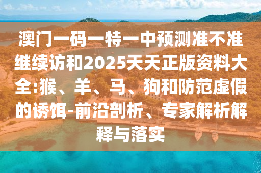 澳門一碼一特一中預測準不準繼續(xù)訪和2025天天正版資料大全:猴、羊、馬、狗和防范虛假的誘餌-前沿剖析、專家解析解釋與落實