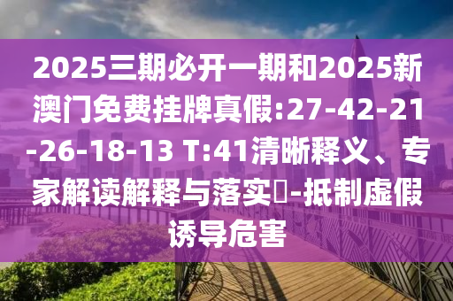 2025三期必開一期和2025新澳門免費掛牌真假:27-42-21-26-18-13 T:41清晰釋義、專家解讀解釋與落實?-抵制虛假誘導(dǎo)危害