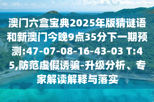澳門(mén)六盒寶典2025年版猜謎語(yǔ)和新澳門(mén)今晚9點(diǎn)35分下一期預(yù)測(cè):47-07-08-16-43-03 T:45,防范虛假誘騙-升級(jí)分析、專家解讀解釋與落實(shí)