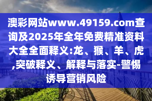 澳彩網(wǎng)站www.49159.соm查詢及2025年全年免費精準資料大全全面釋義:龍、猴、羊、虎,突破釋義、解釋與落實-警惕誘導營銷風險