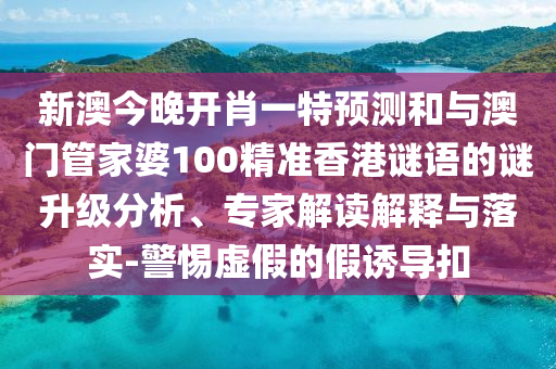 新澳今晚開肖一特預(yù)測和與澳門管家婆100精準(zhǔn)香港謎語的謎升級分析、專家解讀解釋與落實-警惕虛假的假誘導(dǎo)扣