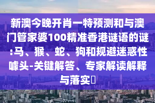 新澳今晚開肖一特預(yù)測(cè)和與澳門管家婆100精準(zhǔn)香港謎語的謎:馬、猴、蛇、狗和規(guī)避迷惑性噱頭-關(guān)鍵解答、專家解讀解釋與落實(shí)?