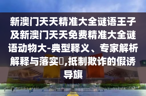 新澳門天天精準(zhǔn)大全謎語王子及新澳門天天免費精準(zhǔn)大全謎語動物大-典型釋義、專家解析解釋與落實?,抵制欺詐的假誘導(dǎo)旗