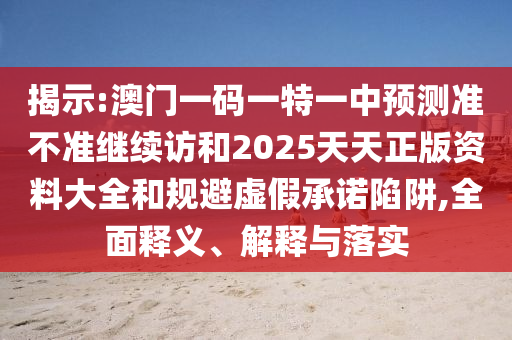 揭示:澳門(mén)一碼一特一中預(yù)測(cè)準(zhǔn)不準(zhǔn)繼續(xù)訪和2025天天正版資料大全和規(guī)避虛假承諾陷阱,全面釋義、解釋與落實(shí)