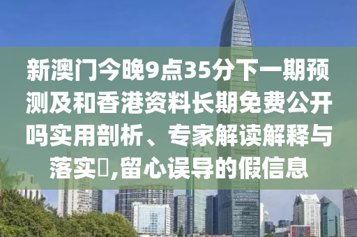 新澳門今晚9點35分下一期預測及和香港資料長期免費公開嗎實用剖析、專家解讀解釋與落實?,留心誤導的假信息