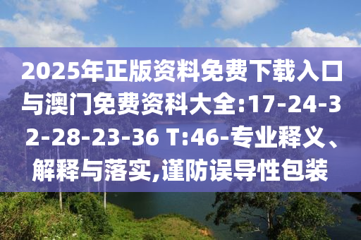 2025年正版資料免費(fèi)下載入口與澳門(mén)免費(fèi)資科大全:17-24-32-28-23-36 T:46-專(zhuān)業(yè)釋義、解釋與落實(shí),謹(jǐn)防誤導(dǎo)性包裝