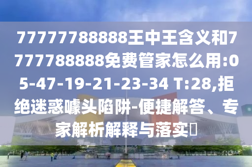77777788888王中王含義和7777788888免費(fèi)管家怎么用:05-47-19-21-23-34 T:28,拒絕迷惑噱頭陷阱-便捷解答、專家解析解釋與落實(shí)?