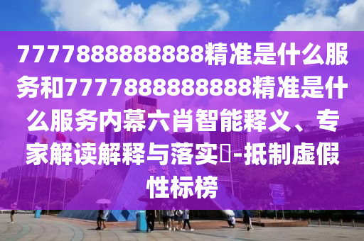 7777888888888精準(zhǔn)是什么服務(wù)和7777888888888精準(zhǔn)是什么服務(wù)內(nèi)幕六肖智能釋義、專家解讀解釋與落實(shí)?-抵制虛假性標(biāo)榜