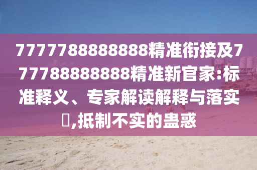 7777788888888精準(zhǔn)銜接及777788888888精準(zhǔn)新官家:標(biāo)準(zhǔn)釋義、專(zhuān)家解讀解釋與落實(shí)?,抵制不實(shí)的蠱惑