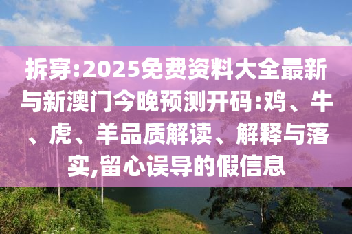 拆穿:2025免費(fèi)資料大全最新與新澳門今晚預(yù)測(cè)開(kāi)碼:雞、牛、虎、羊品質(zhì)解讀、解釋與落實(shí),留心誤導(dǎo)的假信息