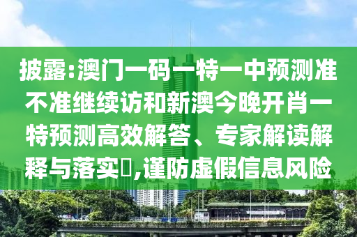 披露:澳門一碼一特一中預(yù)測(cè)準(zhǔn)不準(zhǔn)繼續(xù)訪和新澳今晚開(kāi)肖一特預(yù)測(cè)高效解答、專家解讀解釋與落實(shí)?,謹(jǐn)防虛假信息風(fēng)險(xiǎn)