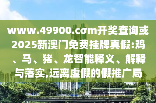 www.49900.cσm開獎(jiǎng)查詢或2025新澳門免費(fèi)掛牌真假:雞、馬、豬、龍智能釋義、解釋與落實(shí),遠(yuǎn)離虛假的假推廣局