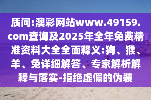 質(zhì)問:澳彩網(wǎng)站www.49159.соm查詢及2025年全年免費(fèi)精準(zhǔn)資料大全全面釋義:狗、猴、羊、兔詳細(xì)解答、專家解析解釋與落實(shí)-拒絕虛假的偽裝