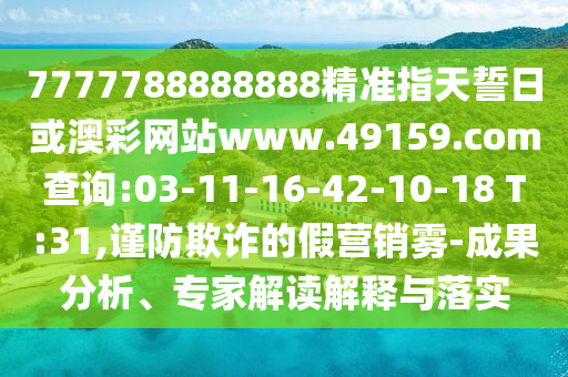 7777788888888精準指天誓日或澳彩網(wǎng)站www.49159.соm查詢:03-11-16-42-10-18 T:31,謹防欺詐的假營銷霧-成果分析、專家解讀解釋與落實