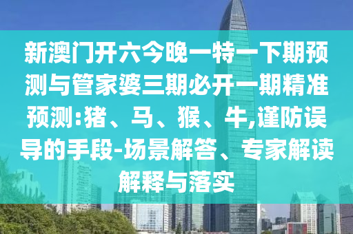 新澳門開六今晚一特一下期預(yù)測與管家婆三期必開一期精準(zhǔn)預(yù)測:豬、馬、猴、牛,謹(jǐn)防誤導(dǎo)的手段-場景解答、專家解讀解釋與落實