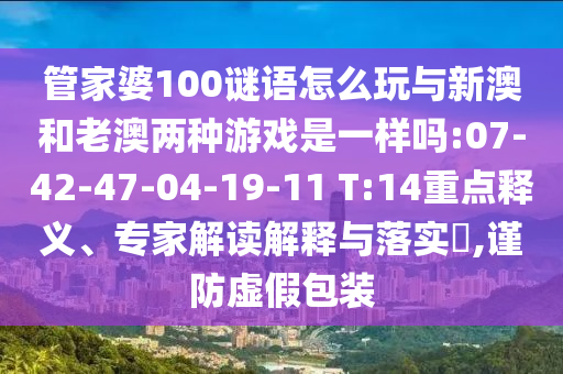 管家婆100謎語怎么玩與新澳和老澳兩種游戲是一樣嗎:07-42-47-04-19-11 T:14重點釋義、專家解讀解釋與落實?,謹防虛假包裝