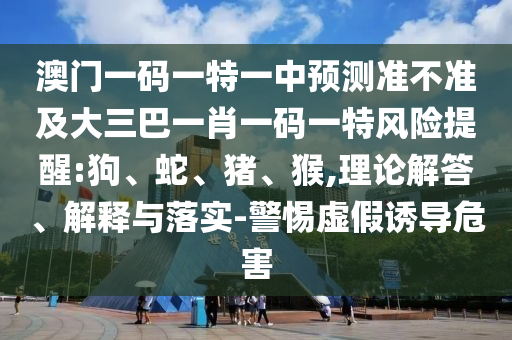 澳門一碼一特一中預(yù)測準不準及大三巴一肖一碼一特風(fēng)險提醒:狗、蛇、豬、猴,理論解答、解釋與落實-警惕虛假誘導(dǎo)危害