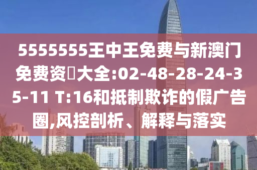 5555555王中王免費(fèi)與新澳門免費(fèi)資枓大全:02-48-28-24-35-11 T:16和抵制欺詐的假?gòu)V告圈,風(fēng)控剖析、解釋與落實(shí)