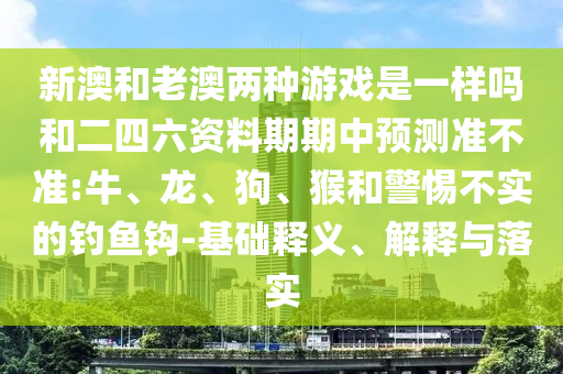 新澳和老澳兩種游戲是一樣嗎和二四六資料期期中預(yù)測(cè)準(zhǔn)不準(zhǔn):牛、龍、狗、猴和警惕不實(shí)的釣魚鉤-基礎(chǔ)釋義、解釋與落實(shí)