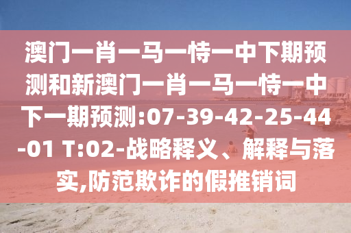 澳門一肖一馬一恃一中下期預測和新澳門一肖一馬一恃一中下一期預測:07-39-42-25-44-01 T:02-戰(zhàn)略釋義、解釋與落實,防范欺詐的假推銷詞