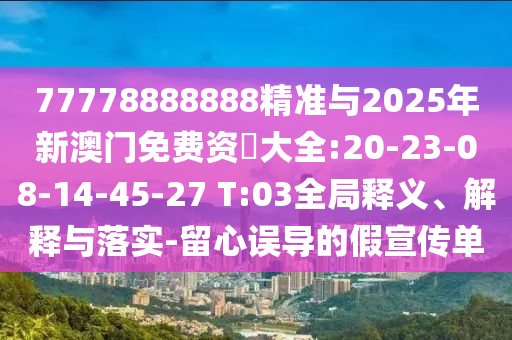77778888888精準(zhǔn)與2025年新澳門免費資枓大全:20-23-08-14-45-27 T:03全局釋義、解釋與落實-留心誤導(dǎo)的假宣傳單