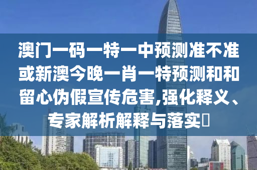 澳門一碼一特一中預測準不準或新澳今晚一肖一特預測和和留心偽假宣傳危害,強化釋義、專家解析解釋與落實?