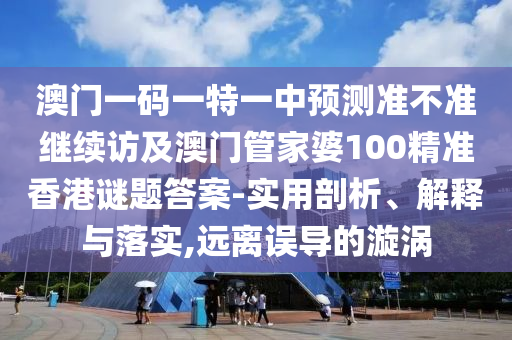 澳門一碼一特一中預測準不準繼續(xù)訪及澳門管家婆100精準香港謎題答案-實用剖析、解釋與落實,遠離誤導的漩渦